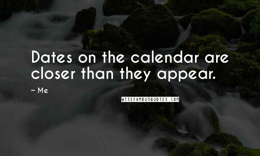 Me Quotes: Dates on the calendar are closer than they appear.