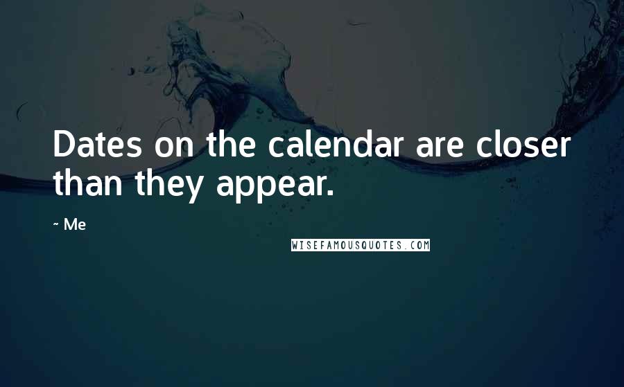 Me Quotes: Dates on the calendar are closer than they appear.