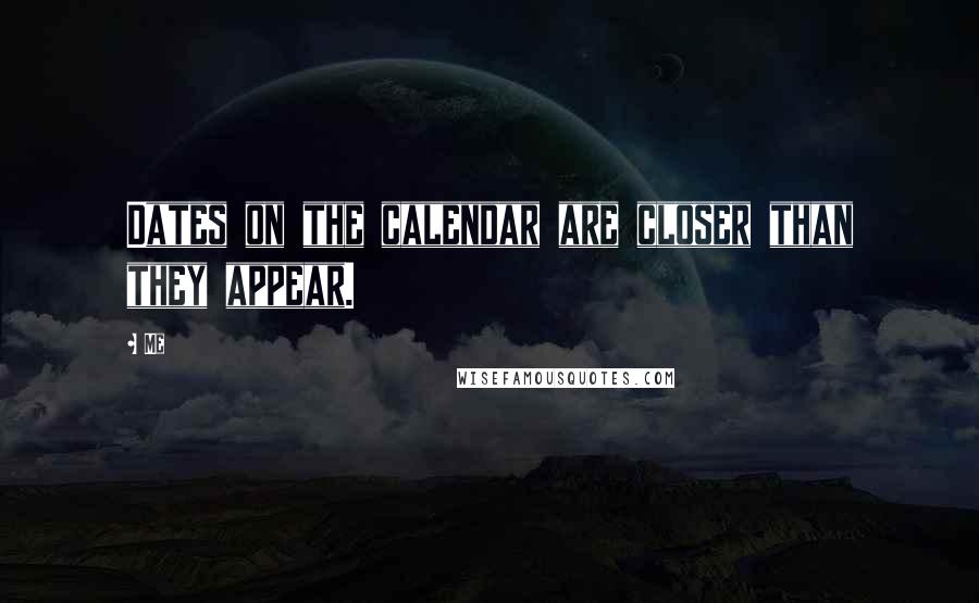Me Quotes: Dates on the calendar are closer than they appear.