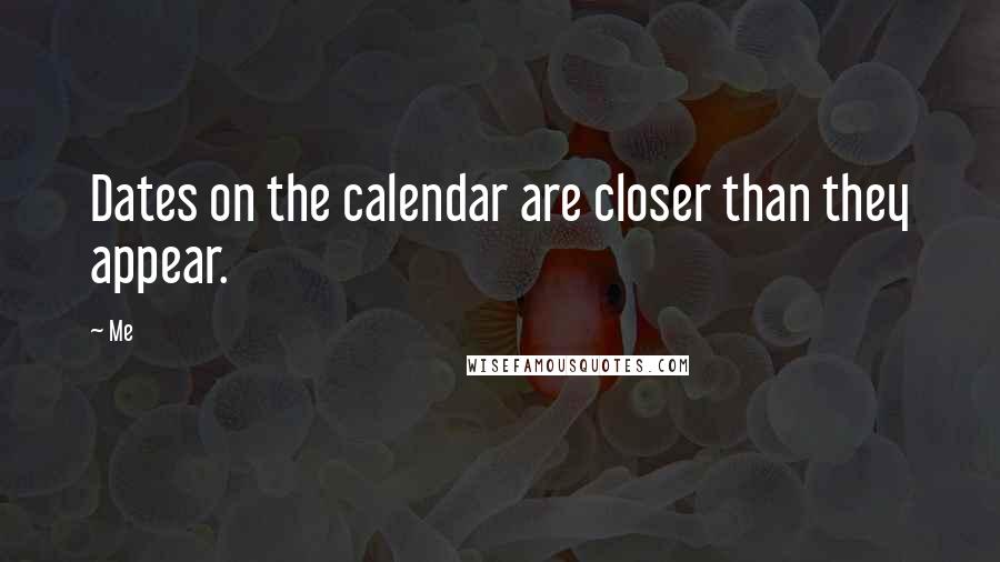 Me Quotes: Dates on the calendar are closer than they appear.