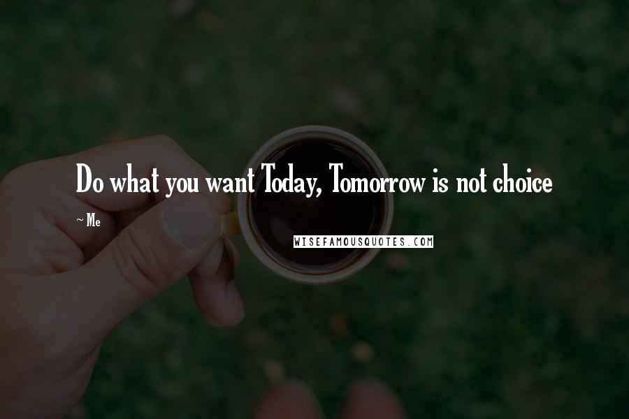 Me Quotes: Do what you want Today, Tomorrow is not choice