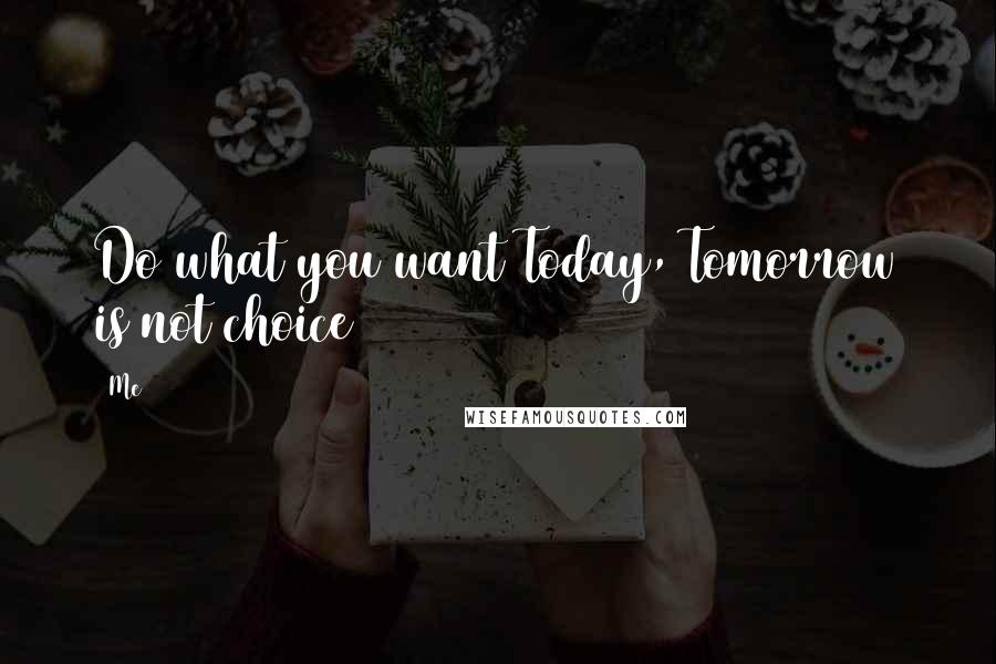 Me Quotes: Do what you want Today, Tomorrow is not choice