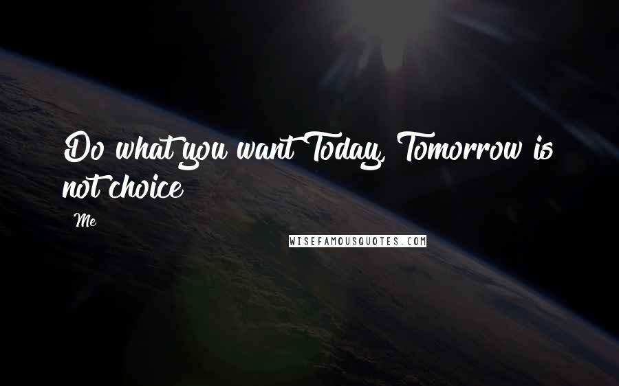 Me Quotes: Do what you want Today, Tomorrow is not choice