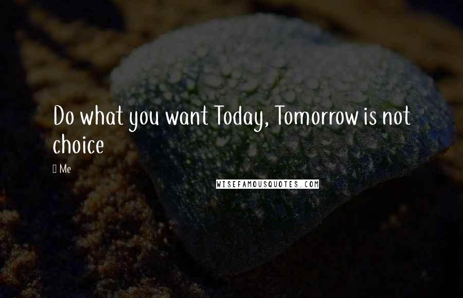 Me Quotes: Do what you want Today, Tomorrow is not choice