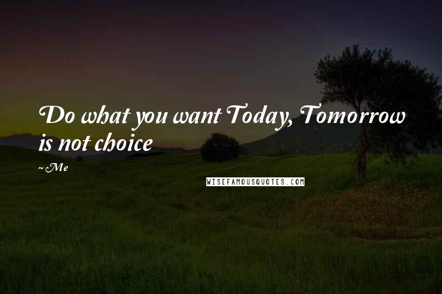 Me Quotes: Do what you want Today, Tomorrow is not choice