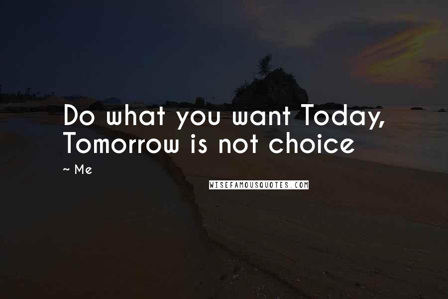 Me Quotes: Do what you want Today, Tomorrow is not choice