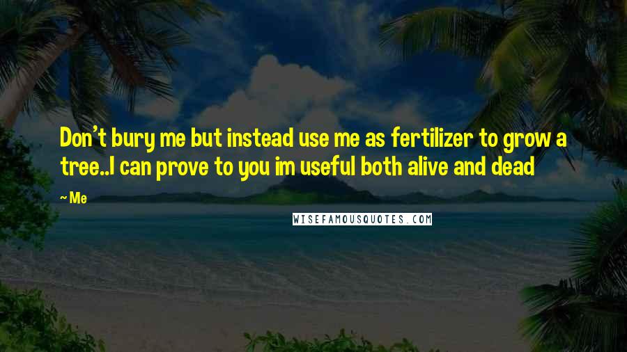 Me Quotes: Don't bury me but instead use me as fertilizer to grow a tree..I can prove to you im useful both alive and dead