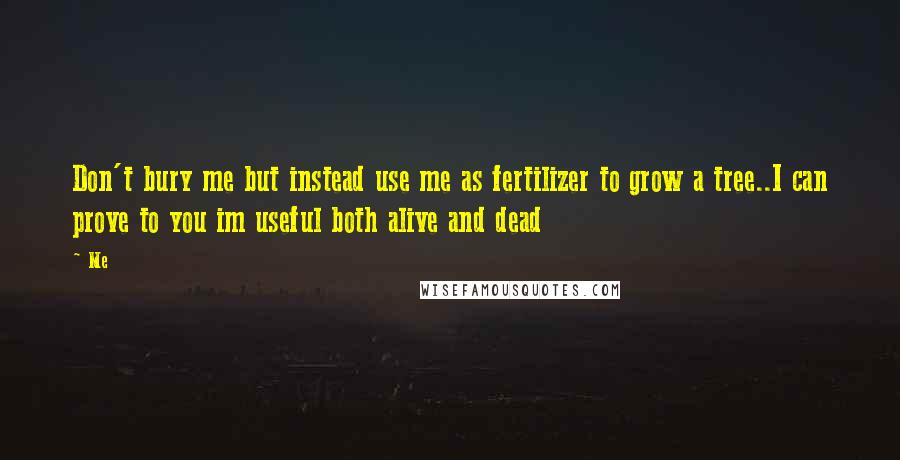 Me Quotes: Don't bury me but instead use me as fertilizer to grow a tree..I can prove to you im useful both alive and dead