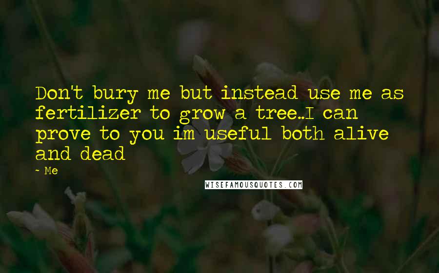 Me Quotes: Don't bury me but instead use me as fertilizer to grow a tree..I can prove to you im useful both alive and dead