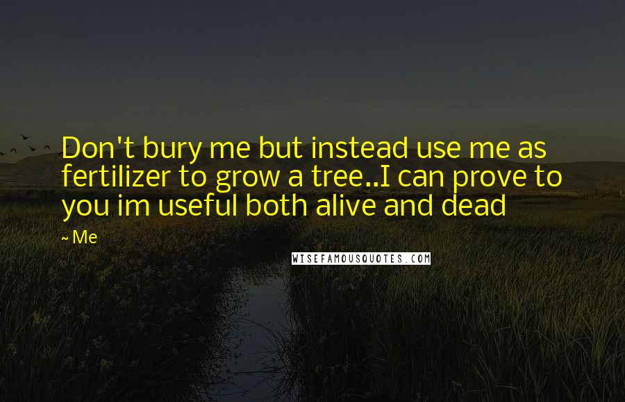 Me Quotes: Don't bury me but instead use me as fertilizer to grow a tree..I can prove to you im useful both alive and dead