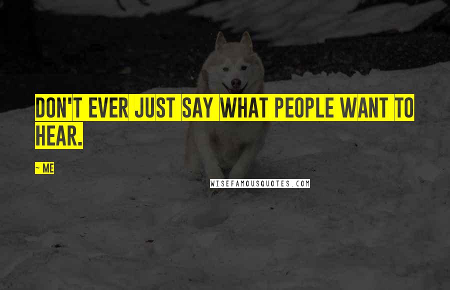 Me Quotes: Don't ever just say what people want to hear.