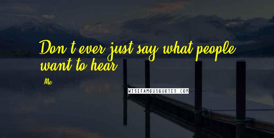 Me Quotes: Don't ever just say what people want to hear.