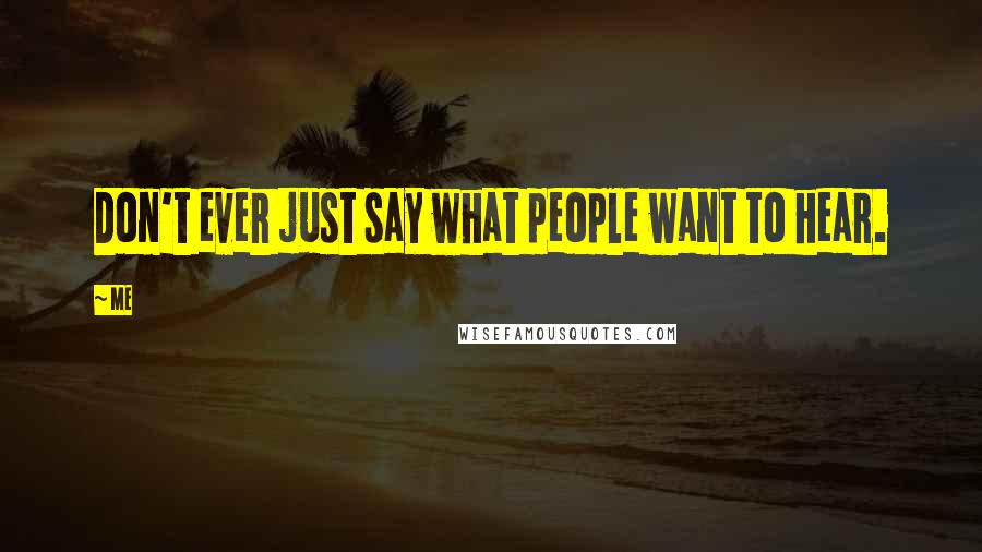 Me Quotes: Don't ever just say what people want to hear.