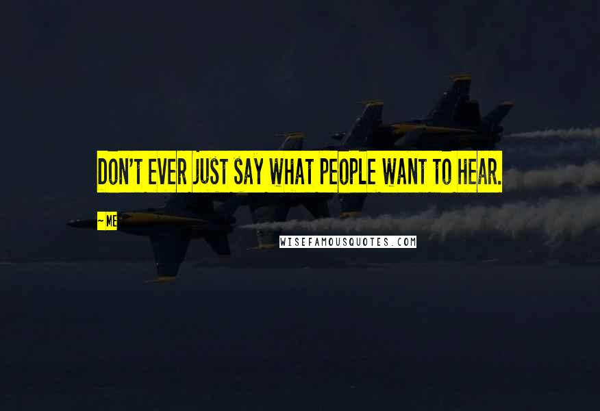 Me Quotes: Don't ever just say what people want to hear.