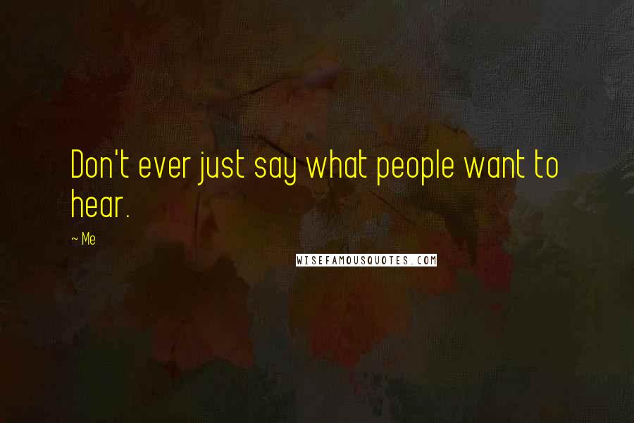 Me Quotes: Don't ever just say what people want to hear.