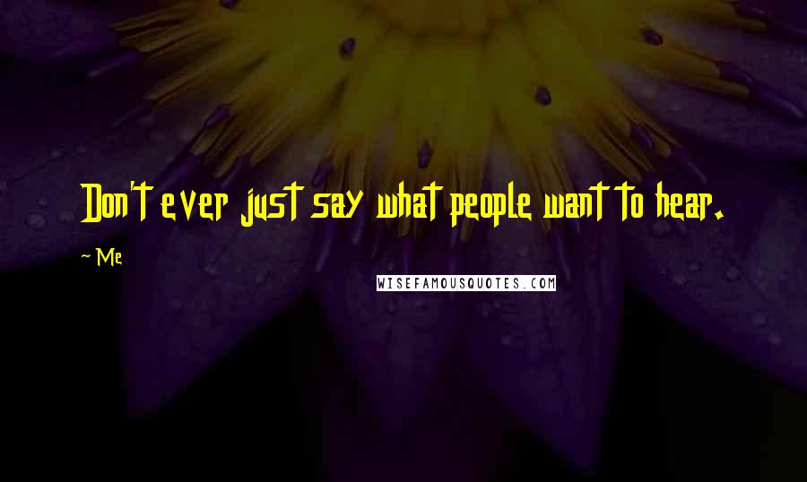 Me Quotes: Don't ever just say what people want to hear.