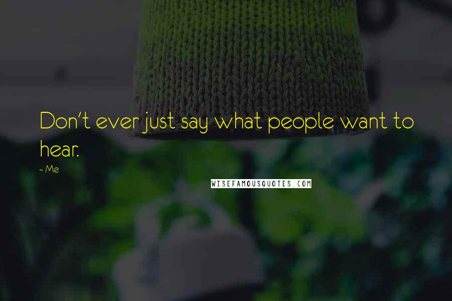 Me Quotes: Don't ever just say what people want to hear.