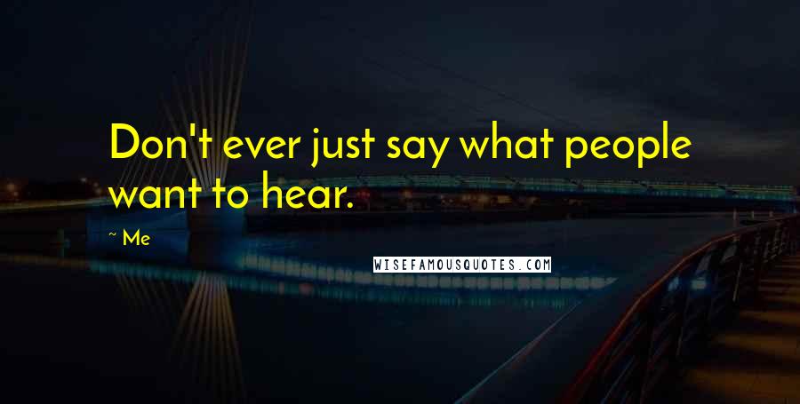 Me Quotes: Don't ever just say what people want to hear.