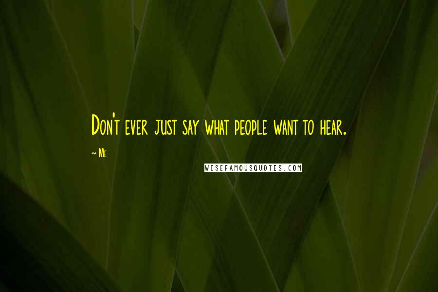 Me Quotes: Don't ever just say what people want to hear.