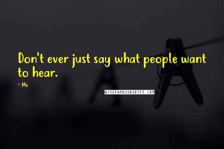 Me Quotes: Don't ever just say what people want to hear.