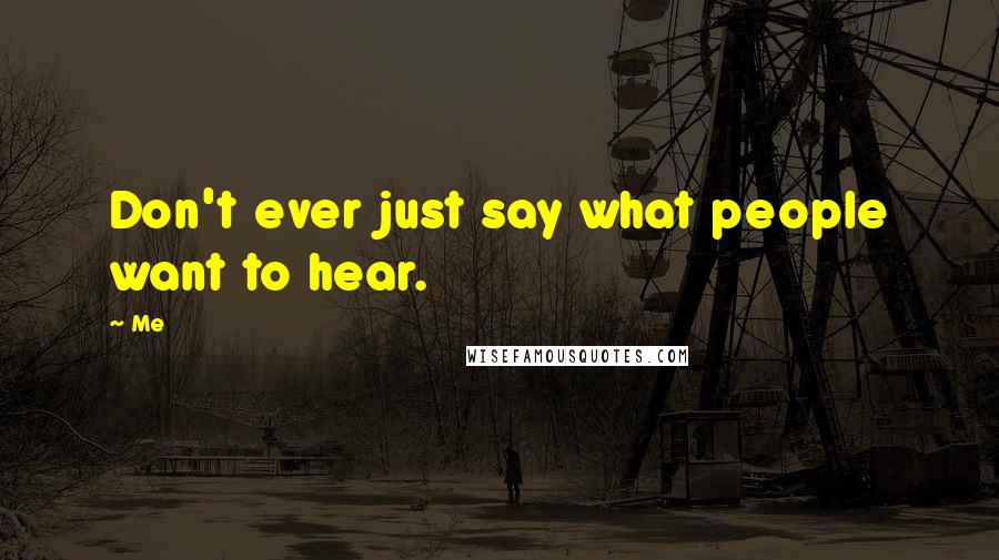 Me Quotes: Don't ever just say what people want to hear.