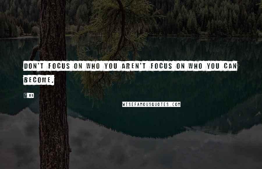 Me Quotes: Don't focus on who you aren't focus on who you can become.