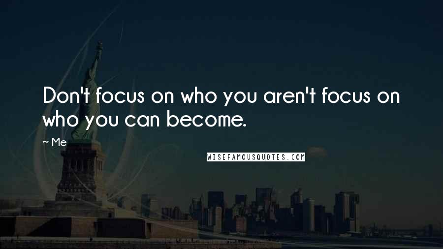 Me Quotes: Don't focus on who you aren't focus on who you can become.