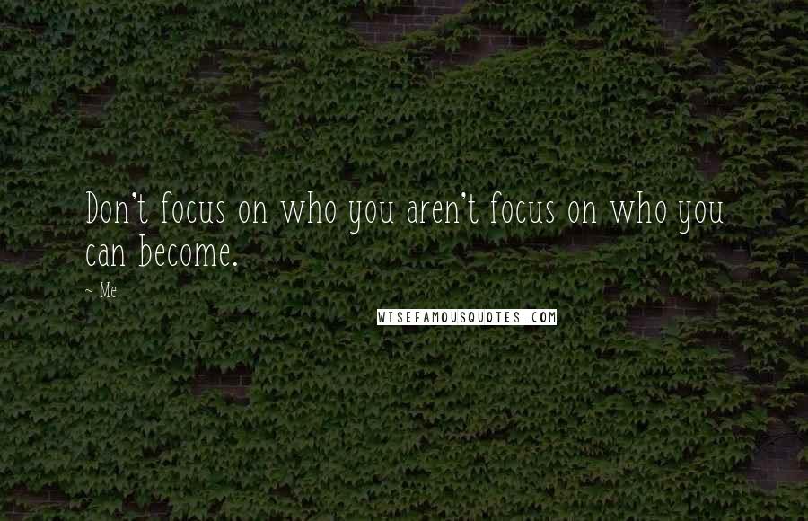 Me Quotes: Don't focus on who you aren't focus on who you can become.