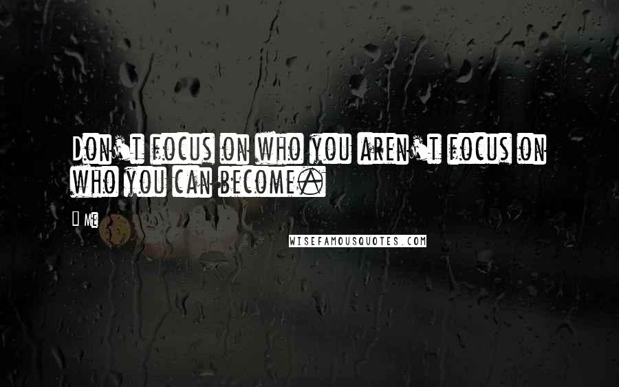 Me Quotes: Don't focus on who you aren't focus on who you can become.