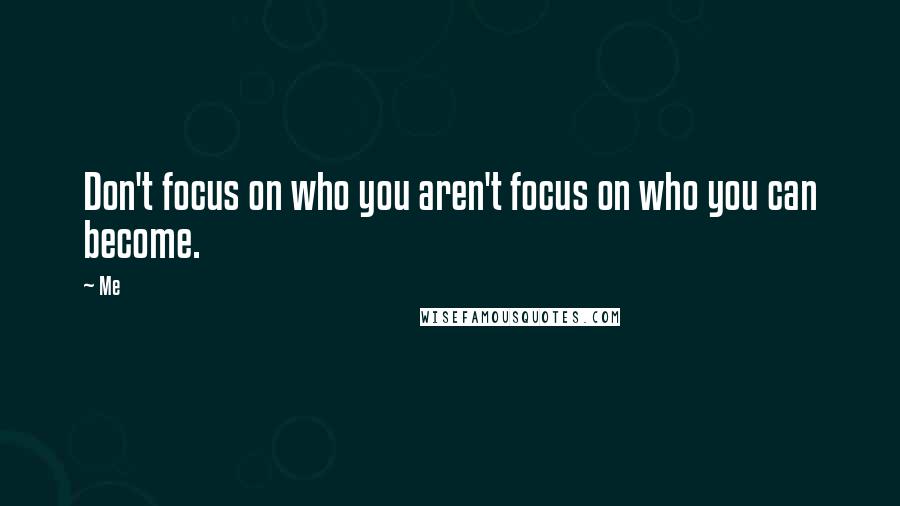 Me Quotes: Don't focus on who you aren't focus on who you can become.