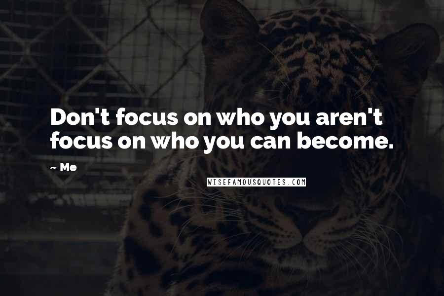 Me Quotes: Don't focus on who you aren't focus on who you can become.