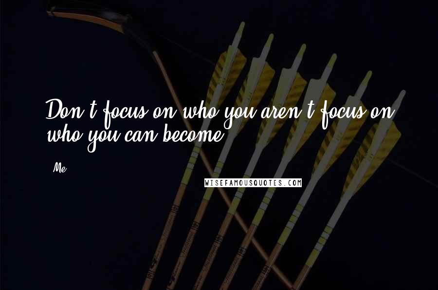 Me Quotes: Don't focus on who you aren't focus on who you can become.
