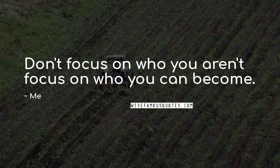 Me Quotes: Don't focus on who you aren't focus on who you can become.