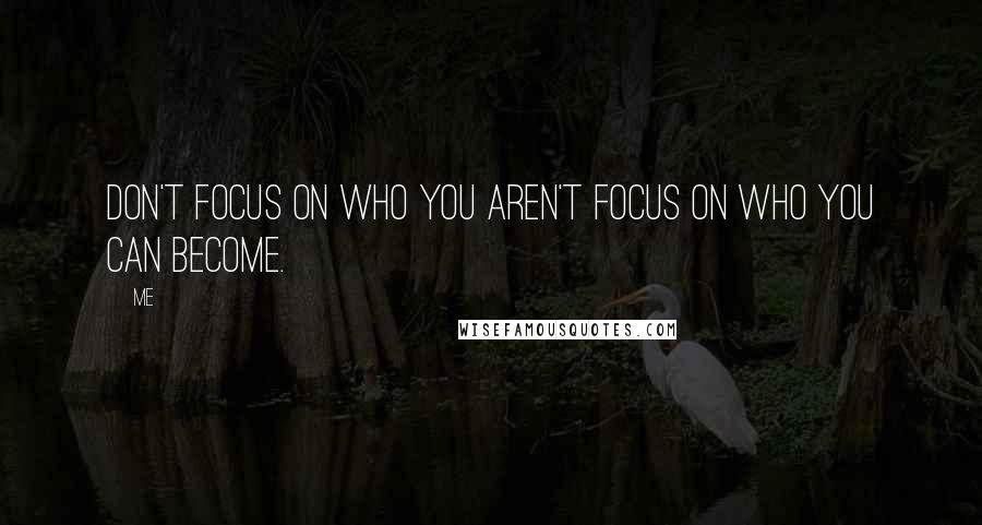 Me Quotes: Don't focus on who you aren't focus on who you can become.