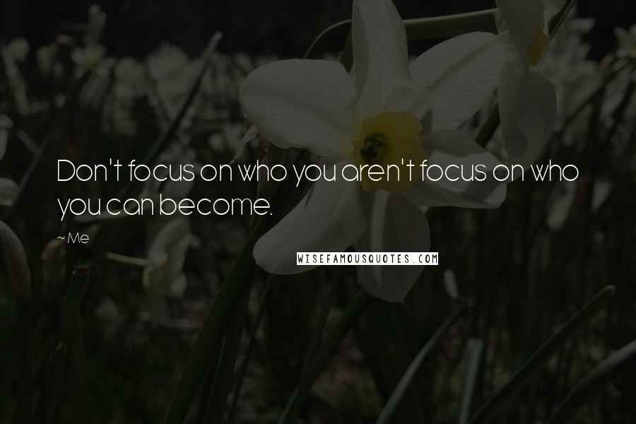 Me Quotes: Don't focus on who you aren't focus on who you can become.