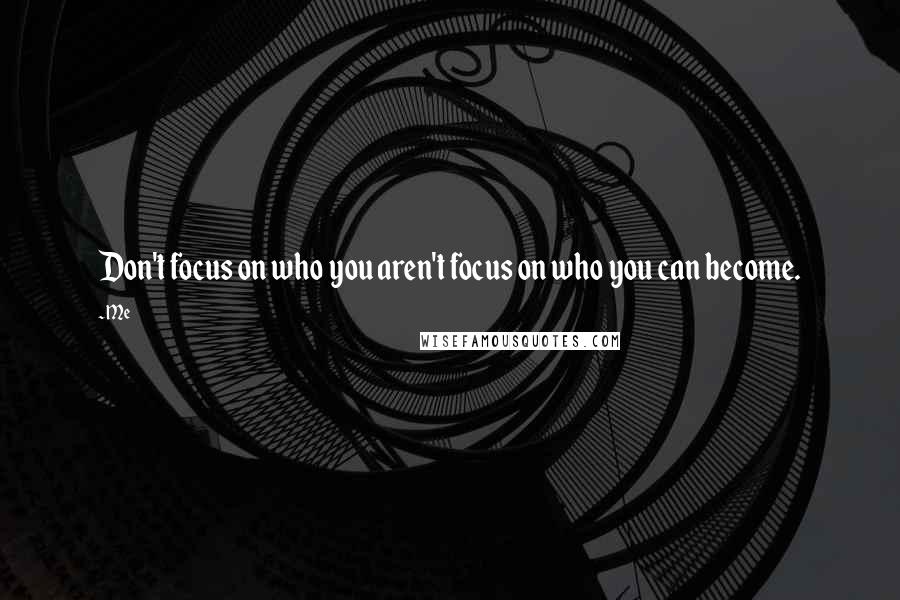Me Quotes: Don't focus on who you aren't focus on who you can become.