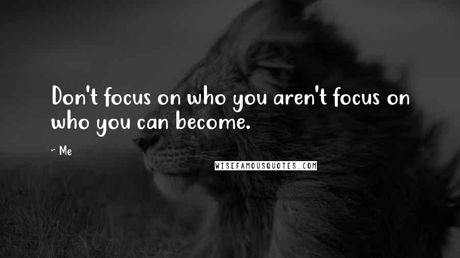 Me Quotes: Don't focus on who you aren't focus on who you can become.
