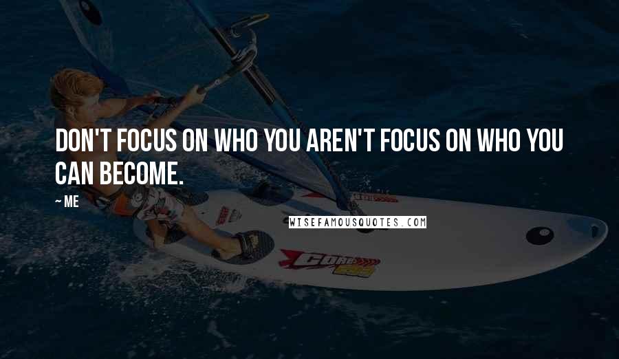 Me Quotes: Don't focus on who you aren't focus on who you can become.