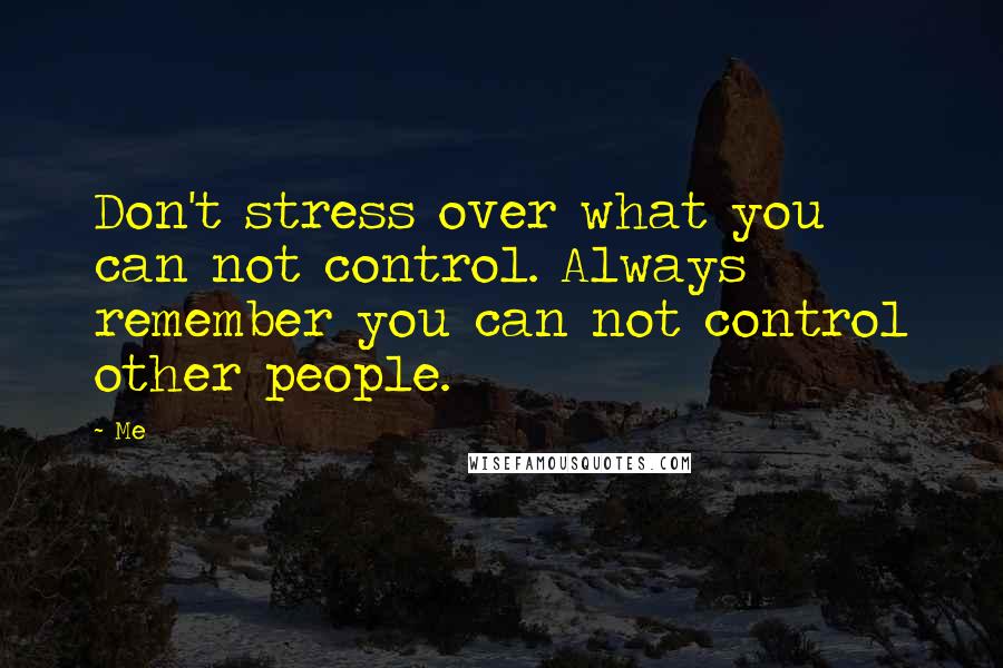 Me Quotes: Don't stress over what you can not control. Always remember you can not control other people.