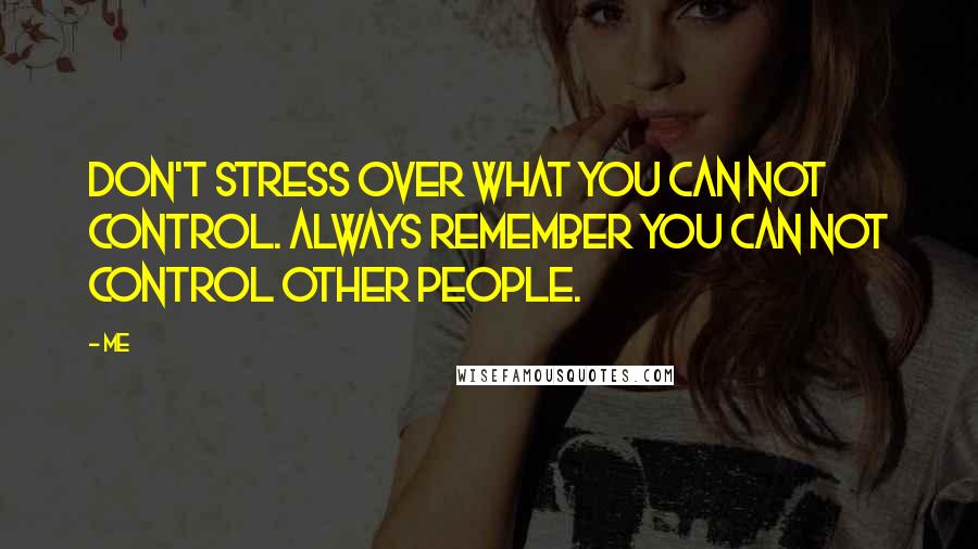 Me Quotes: Don't stress over what you can not control. Always remember you can not control other people.