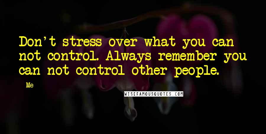 Me Quotes: Don't stress over what you can not control. Always remember you can not control other people.