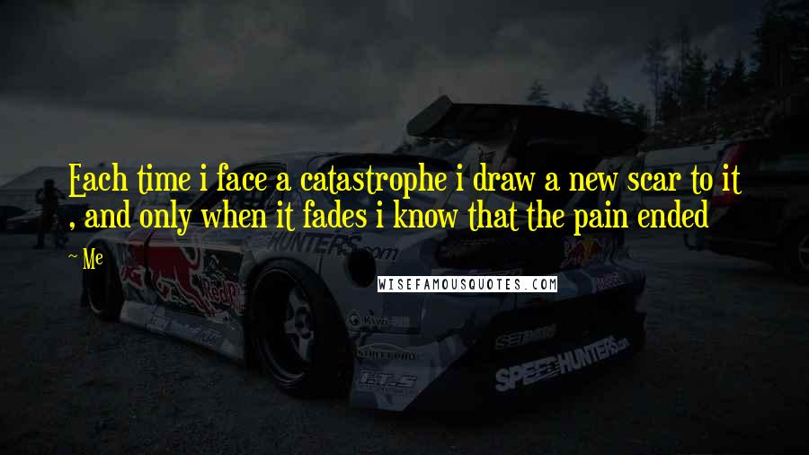 Me Quotes: Each time i face a catastrophe i draw a new scar to it , and only when it fades i know that the pain ended