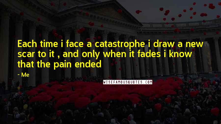 Me Quotes: Each time i face a catastrophe i draw a new scar to it , and only when it fades i know that the pain ended