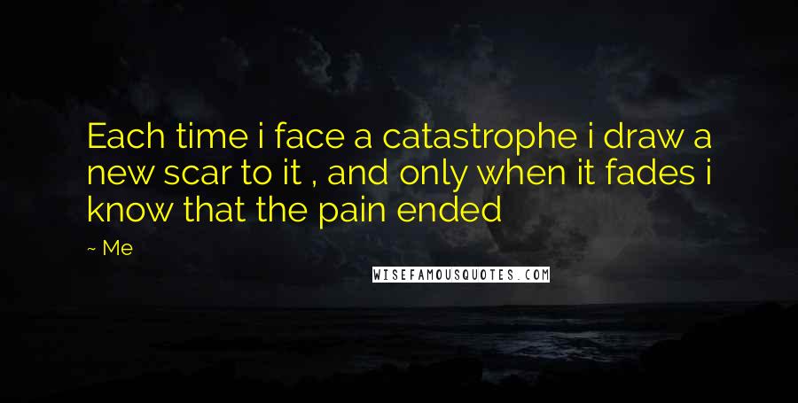 Me Quotes: Each time i face a catastrophe i draw a new scar to it , and only when it fades i know that the pain ended