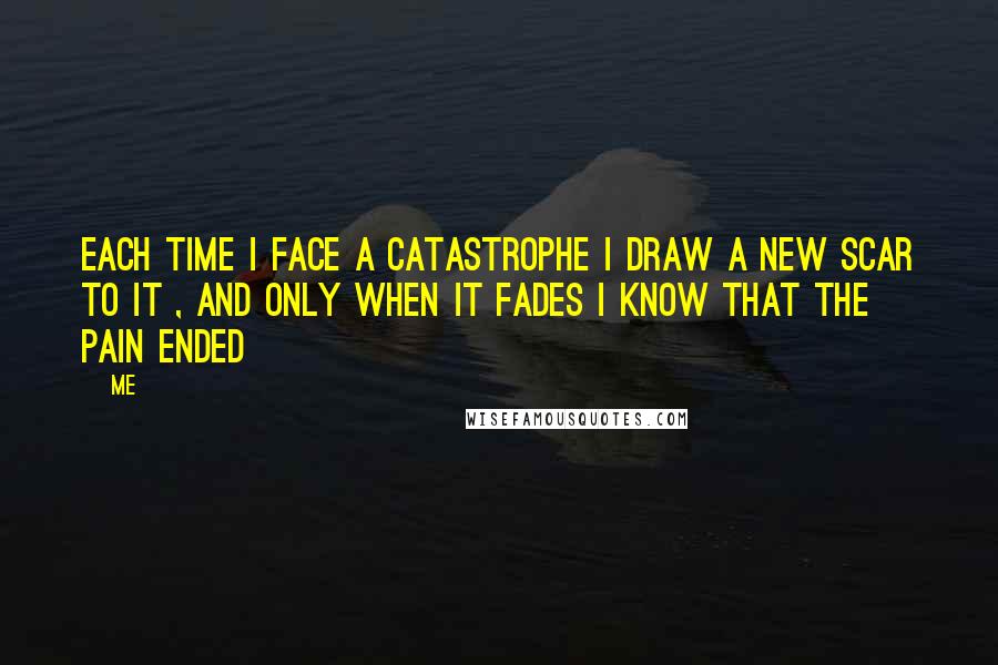 Me Quotes: Each time i face a catastrophe i draw a new scar to it , and only when it fades i know that the pain ended