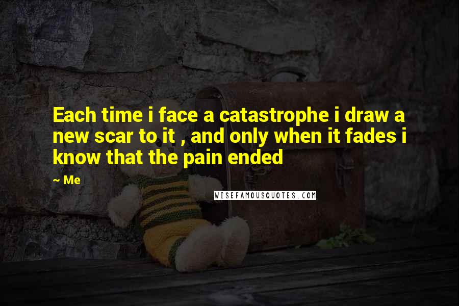 Me Quotes: Each time i face a catastrophe i draw a new scar to it , and only when it fades i know that the pain ended