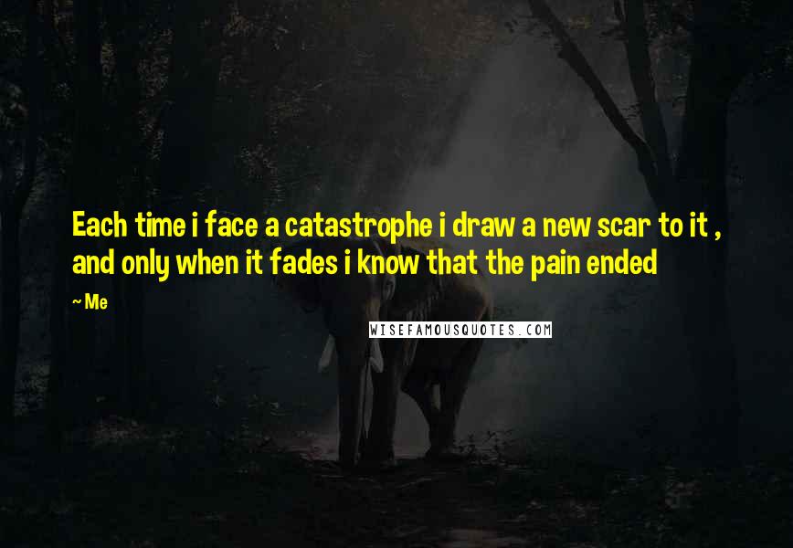 Me Quotes: Each time i face a catastrophe i draw a new scar to it , and only when it fades i know that the pain ended