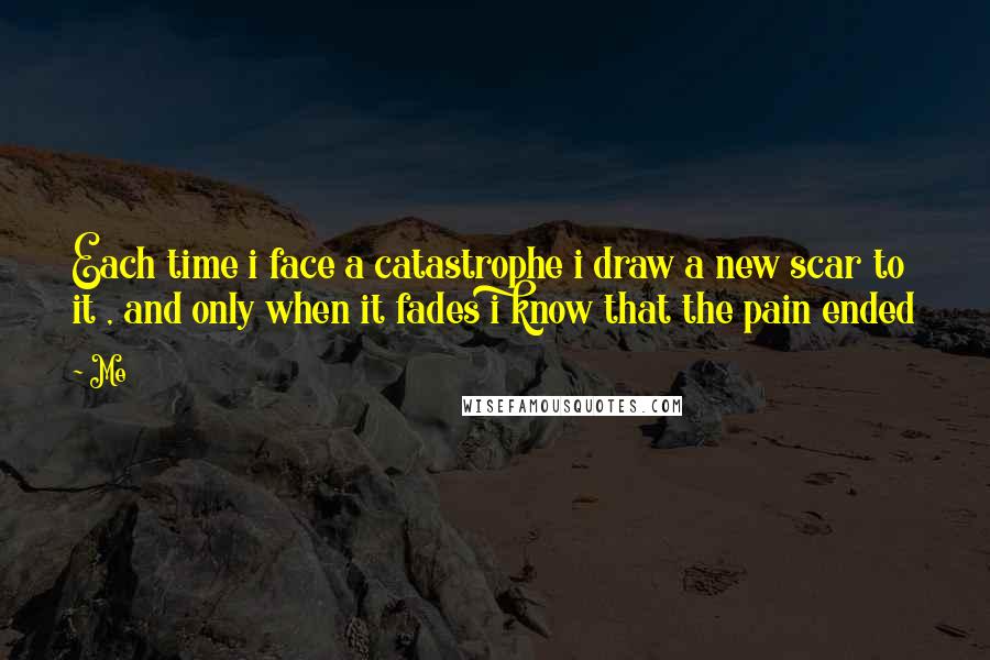 Me Quotes: Each time i face a catastrophe i draw a new scar to it , and only when it fades i know that the pain ended