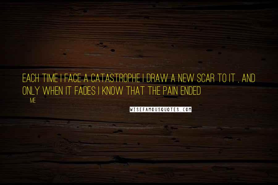 Me Quotes: Each time i face a catastrophe i draw a new scar to it , and only when it fades i know that the pain ended