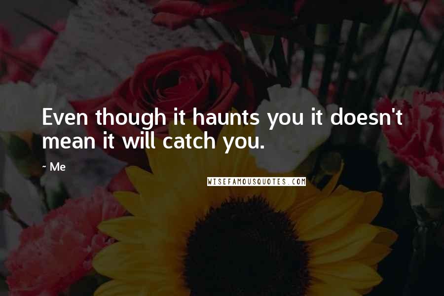 Me Quotes: Even though it haunts you it doesn't mean it will catch you.